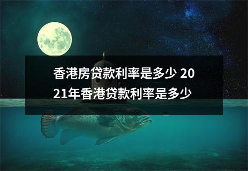 香港房贷款利率是多少 2021年香港贷款利率是多少
