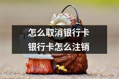 怎么取消银行卡 银行卡怎么注销