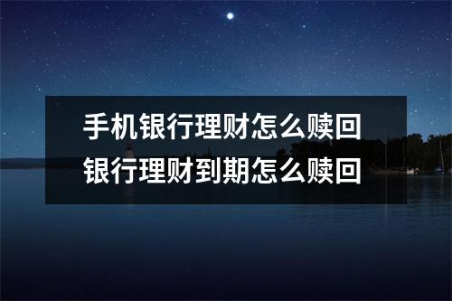 手机银行理财怎么赎回 银行理财到期怎么赎回