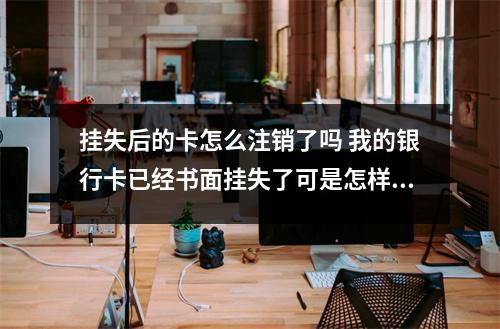 挂失后的卡怎么注销了吗 我的银行卡已经书面挂失了可是怎样注销建设银行卡