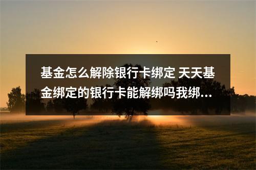 基金怎么解除银行卡绑定 天天基金绑定的银行卡能解绑吗我绑定了3张想解绑2张
