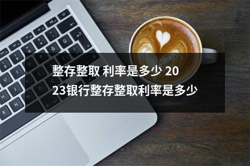 整存整取 利率是多少 2023银行整存整取利率是多少