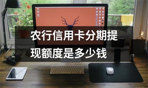 农行信用卡分期提现额度是多少钱