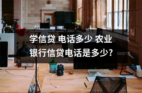 学信贷 电话多少 农业银行信贷电话是多少?