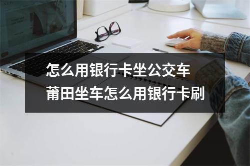 怎么用银行卡坐公交车 莆田坐车怎么用银行卡刷
