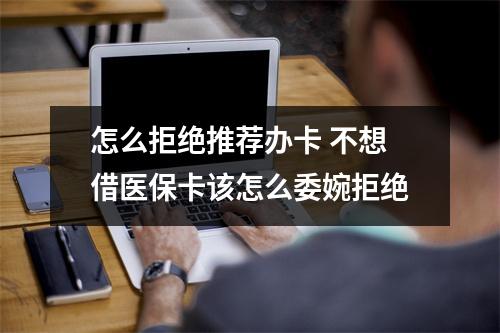 怎么拒绝推荐办卡 不想借医保卡该怎么委婉拒绝