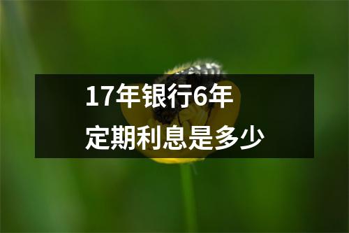 17年银行6年定期利息是多少