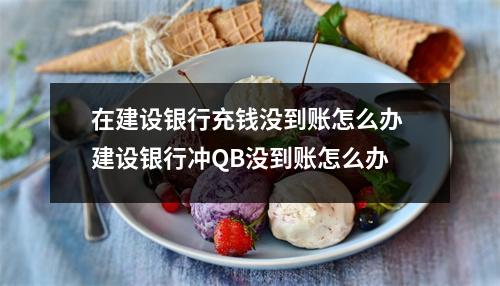 在建设银行充钱没到账怎么办 建设银行冲QB没到账怎么办