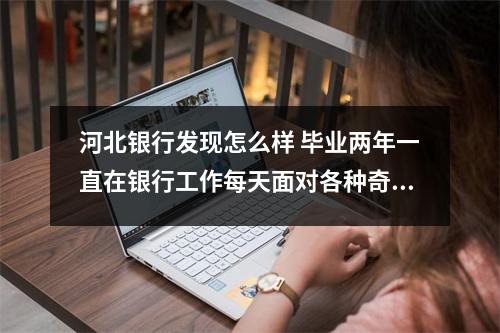 河北银行发现怎么样 毕业两年一直在银行工作每天面对各种奇葩客户还有各种考试