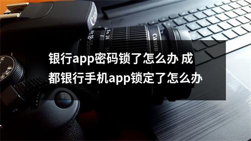 银行app密码锁了怎么办 成都银行手机app锁定了怎么办