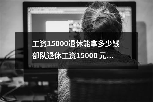 工资15000退休能拿多少钱 部队退休工资15000 元什么级别