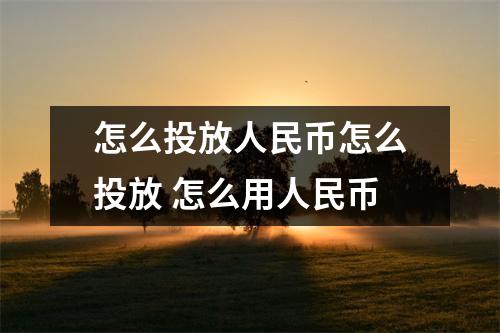 怎么投放人民币怎么投放 怎么用人民币