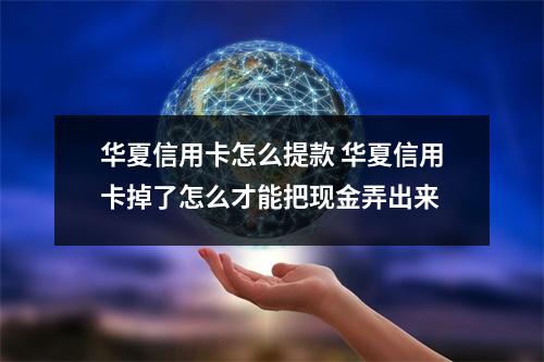 华夏信用卡怎么提款 华夏信用卡掉了怎么才能把现金弄出来