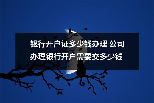 银行开户证多少钱办理 公司办理银行开户需要交多少钱
