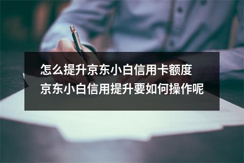 怎么提升京东小白信用卡额度 京东小白信用提升要如何操作呢