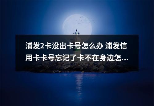 浦发2卡没出卡号怎么办 浦发信用卡卡号忘记了卡不在身边怎么查询