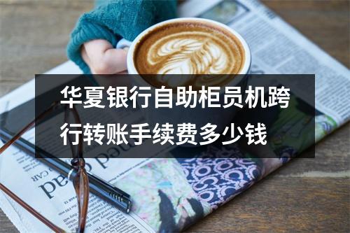 华夏银行自助柜员机跨行转账手续费多少钱