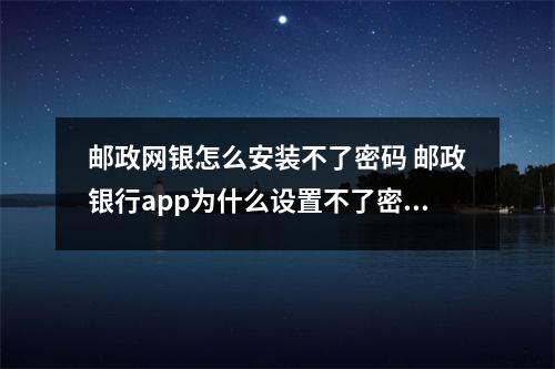邮政网银怎么安装不了密码 邮政银行app为什么设置不了密码