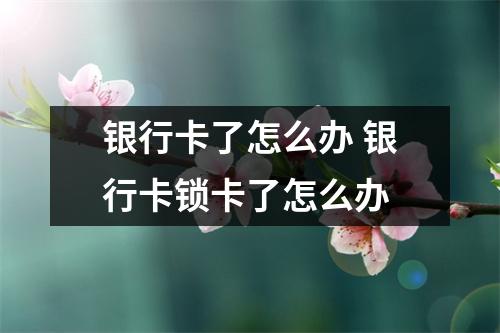 银行卡了怎么办 银行卡锁卡了怎么办