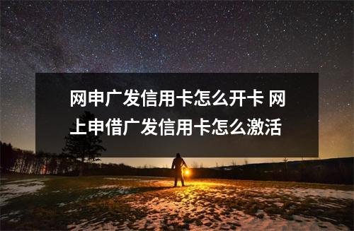 网申广发信用卡怎么开卡 网上申借广发信用卡怎么激活