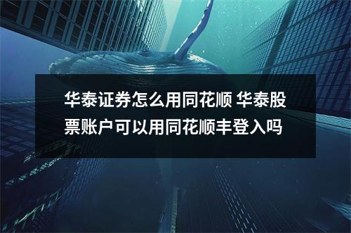 华泰证券怎么用同花顺 华泰股票账户可以用同花顺丰登入吗
