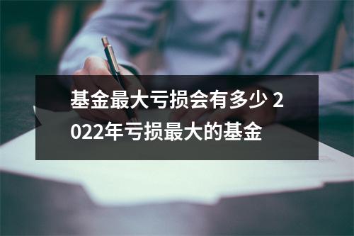 基金最大亏损会有多少 2022年亏损最大的基金