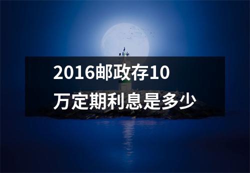 2016邮政存10万定期利息是多少