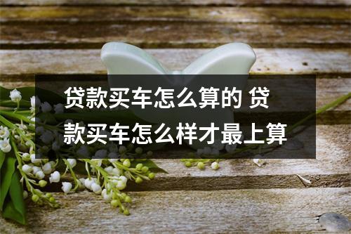 贷款买车怎么算的 贷款买车怎么样才最上算