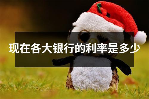 现在各大银行的利率是多少