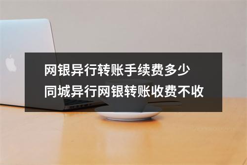 网银异行转账手续费多少 同城异行网银转账收费不收