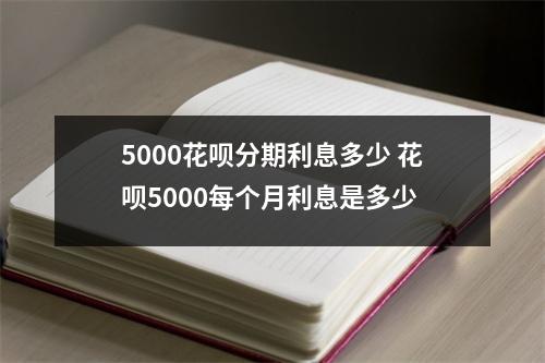 5000花呗分期利息多少 花呗5000每个月利息是多少