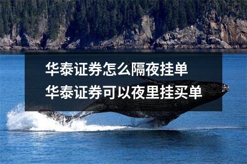 华泰证券怎么隔夜挂单 华泰证券可以夜里挂买单