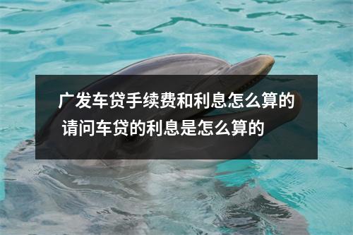 广发车贷手续费和利息怎么算的 请问车贷的利息是怎么算的