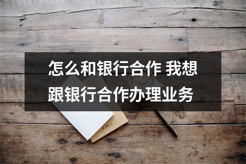 怎么和银行合作 我想跟银行合作办理业务