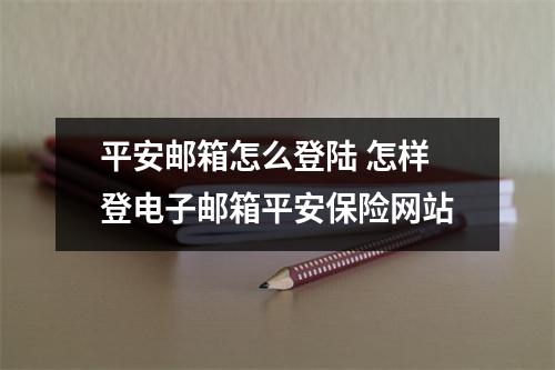 平安邮箱怎么登陆 怎样登电子邮箱平安保险网站