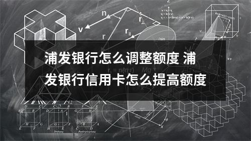 浦发银行怎么调整额度 浦发银行信用卡怎么提高额度