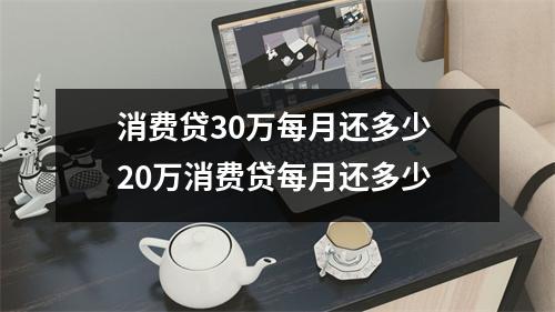 消费贷30万每月还多少 20万消费贷每月还多少