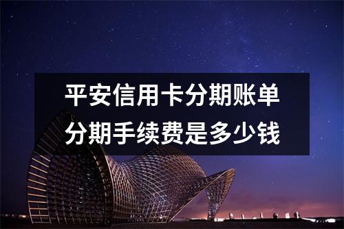 平安信用卡分期账单分期手续费是多少钱