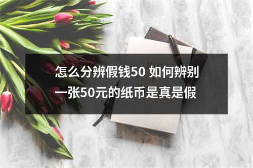 怎么分辨假钱50 如何辨别一张50元的纸币是真是假