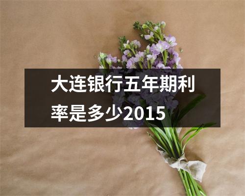 大连银行五年期利率是多少2015