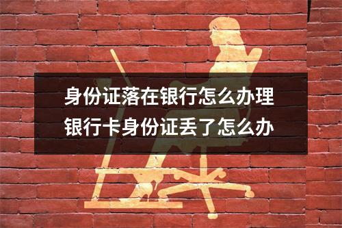 身份证落在银行怎么办理 银行卡身份证丢了怎么办