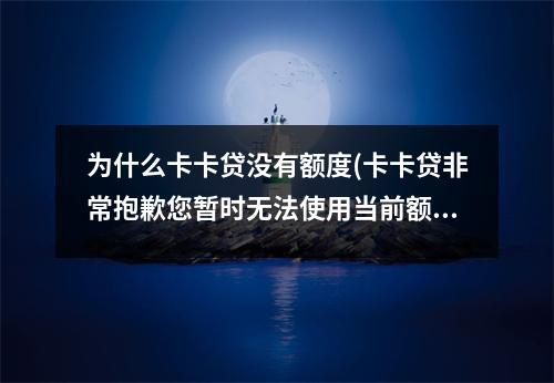 为什么卡卡贷没有额度(卡卡贷非常抱歉您暂时无法使用当前额度)