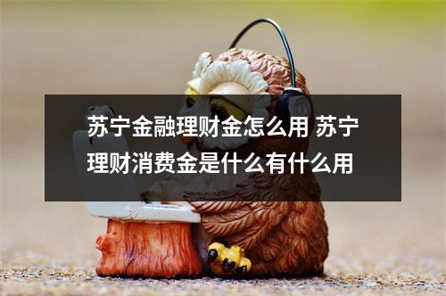 苏宁金融理财金怎么用 苏宁理财消费金是什么有什么用