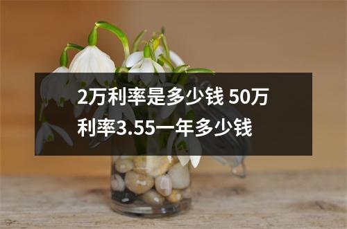 2万利率是多少钱 50万利率3.55一年多少钱
