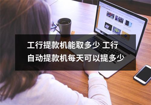 工行提款机能取多少 工行自动提款机每天可以提多少