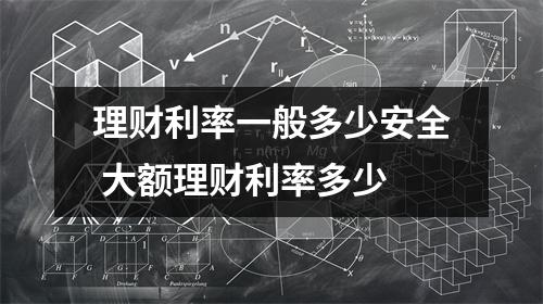 理财利率一般多少安全 大额理财利率多少