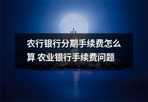农行银行分期手续费怎么算 农业银行手续费问题