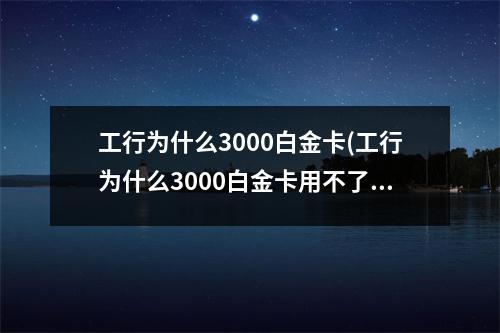 工行为什么3000白金卡(工行为什么3000白金卡用不了)