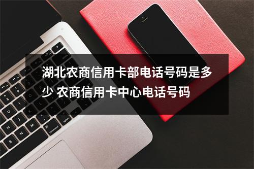 湖北农商信用卡部电话号码是多少 农商信用卡中心电话号码