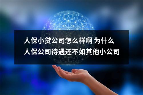 人保小贷公司怎么样啊 为什么人保公司待遇还不如其他小公司